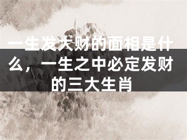 一生发大财的面相是什么，一生之中必定发财的三大生肖