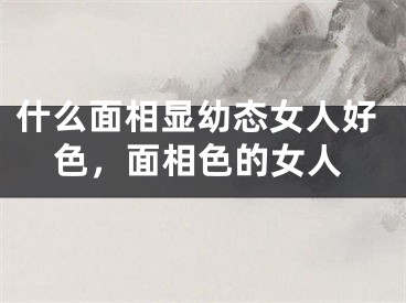 什么面相显幼态女人好色，面相色的女人