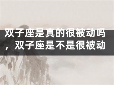 双子座是真的很被动吗，双子座是不是很被动