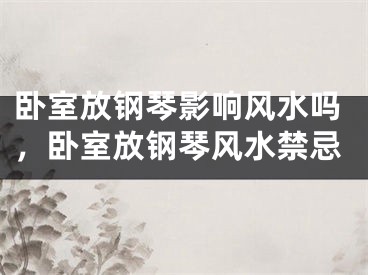 卧室放钢琴影响风水吗，卧室放钢琴风水禁忌