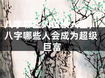 八字哪些人位极人臣，八字哪些人会成为超级巨富