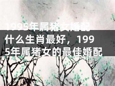 1995年属猪女婚配什么生肖最好，1995年属猪女的最佳婚配